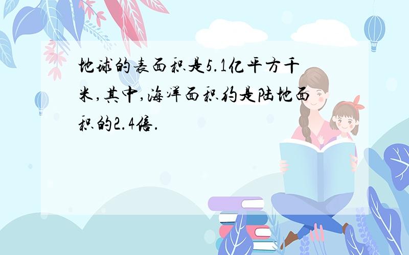 地球的表面积是5.1亿平方千米,其中,海洋面积约是陆地面积的2.4倍.