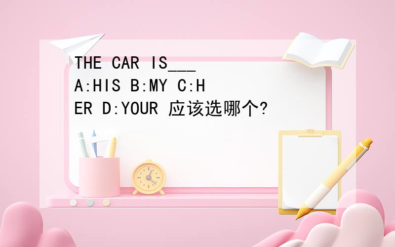 THE CAR IS___ A:HIS B:MY C:HER D:YOUR 应该选哪个?