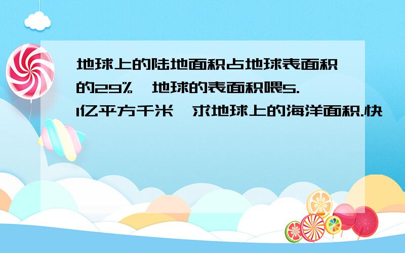 地球上的陆地面积占地球表面积的29%,地球的表面积喂5.1亿平方千米,求地球上的海洋面积.快