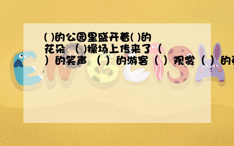 ( )的公园里盛开着( )的花朵 （ )操场上传来了（ ）的笑声 （ ）的游客（ ）观赏（ ）的泰山