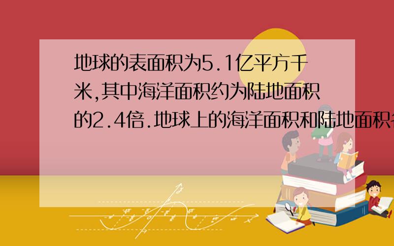 地球的表面积为5.1亿平方千米,其中海洋面积约为陆地面积的2.4倍.地球上的海洋面积和陆地面积各是多少亿平