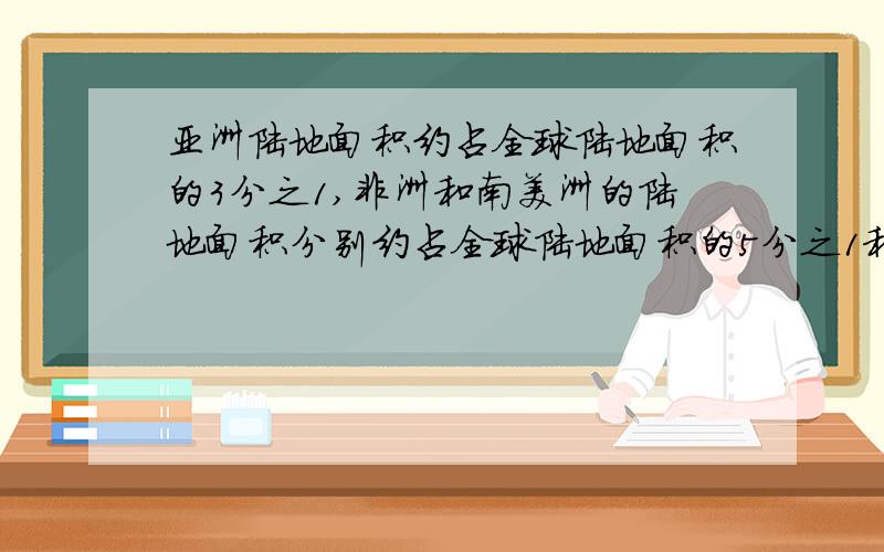 亚洲陆地面积约占全球陆地面积的3分之1,非洲和南美洲的陆地面积分别约占全球陆地面积的5分之1和25分之3,亚洲非洲和南美