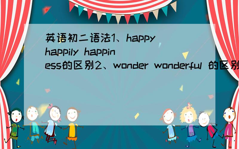 英语初二语法1、happy happily happiness的区别2、wonder wonderful 的区别3、ev