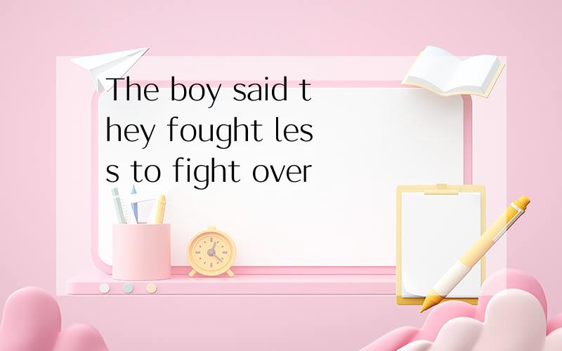 The boy said they fought less to fight over