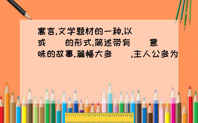 寓言,文学题材的一种.以（）或（）的形式,简述带有（）意味的故事.篇幅大多（）,主人公多为（）也可以是（）或（）.主题多