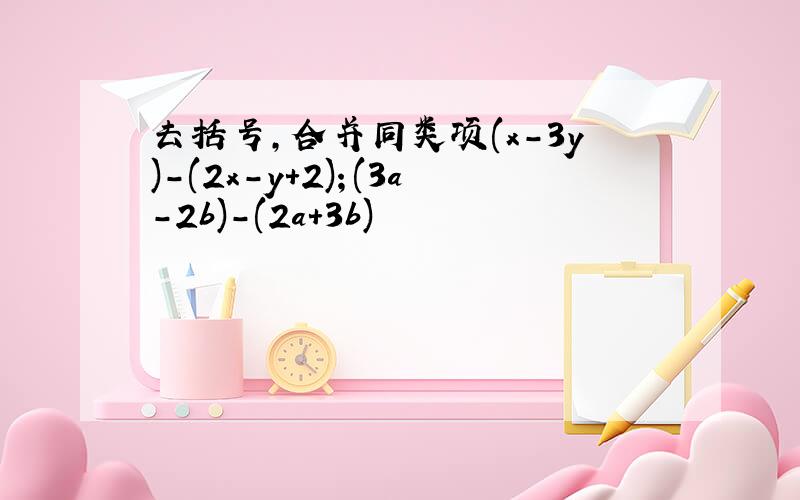 去括号,合并同类项(x-3y)-(2x-y+2)；(3a-2b)-(2a+3b)