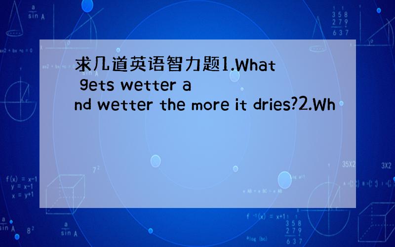 求几道英语智力题1.What gets wetter and wetter the more it dries?2.Wh