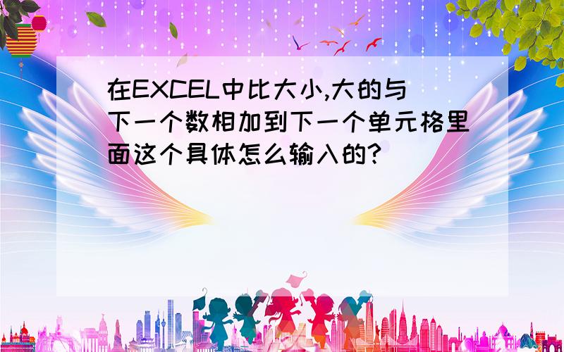 在EXCEL中比大小,大的与下一个数相加到下一个单元格里面这个具体怎么输入的?