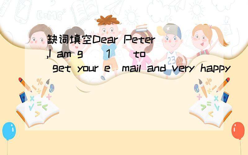 缺词填空Dear Peter,I am g__1__to get your e_mail and very happy