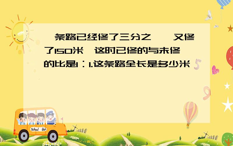 一条路已经修了三分之一,又修了150米,这时已修的与未修的比是1：1.这条路全长是多少米