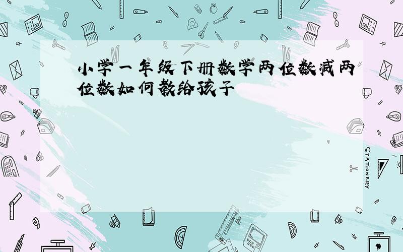 小学一年级下册数学两位数减两位数如何教给孩子