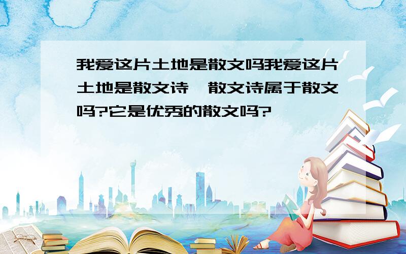 我爱这片土地是散文吗我爱这片土地是散文诗、散文诗属于散文吗?它是优秀的散文吗?