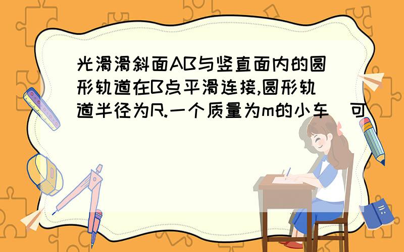 光滑滑斜面AB与竖直面内的圆形轨道在B点平滑连接,圆形轨道半径为R.一个质量为m的小车（可