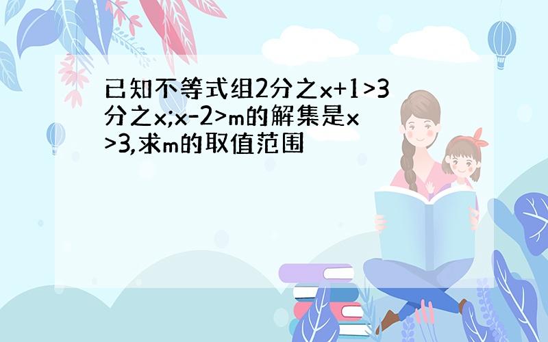 已知不等式组2分之x+1>3分之x;x-2>m的解集是x>3,求m的取值范围