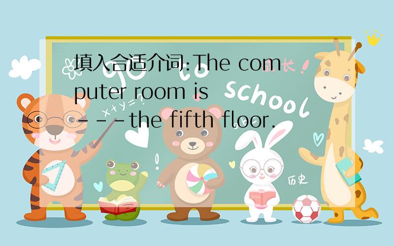 填入合适介词:The computer room is ---the fifth floor.