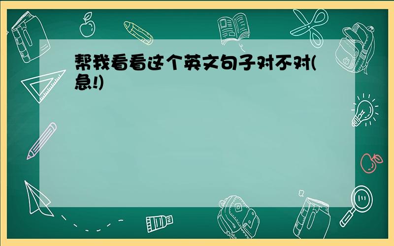 帮我看看这个英文句子对不对(急!)