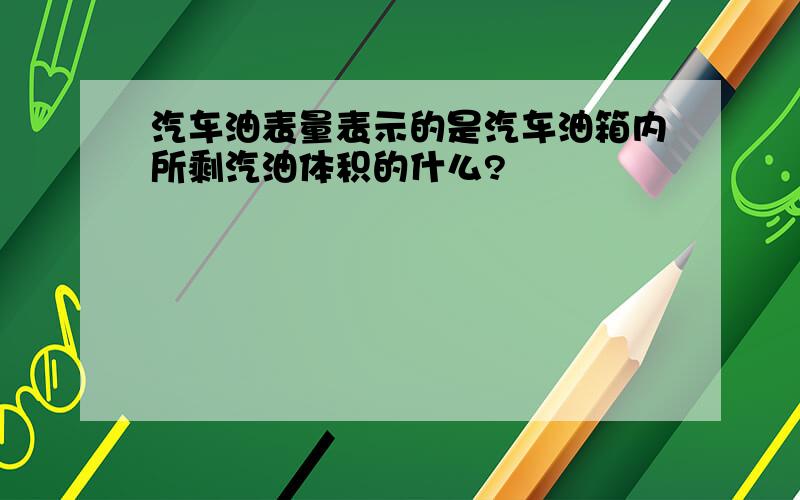 汽车油表量表示的是汽车油箱内所剩汽油体积的什么?