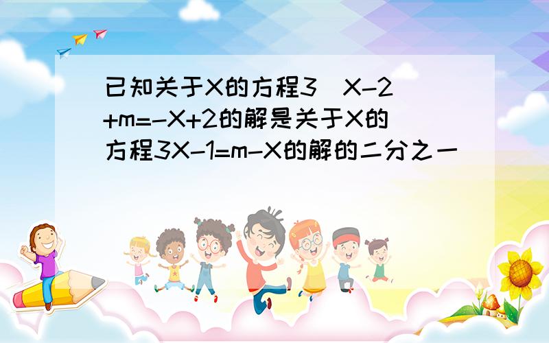 已知关于X的方程3(X-2)+m=-X+2的解是关于X的方程3X-1=m-X的解的二分之一