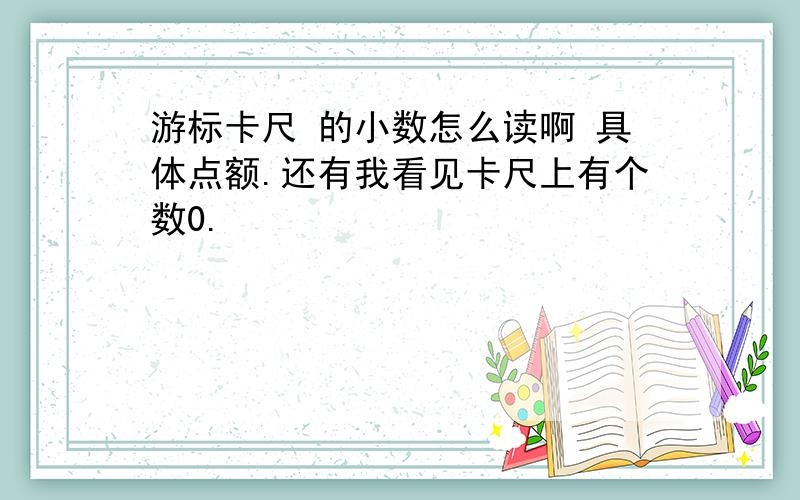 游标卡尺 的小数怎么读啊 具体点额.还有我看见卡尺上有个数0.