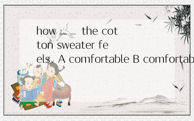 how __ the cotton sweater feels. A comfortable B comfortably