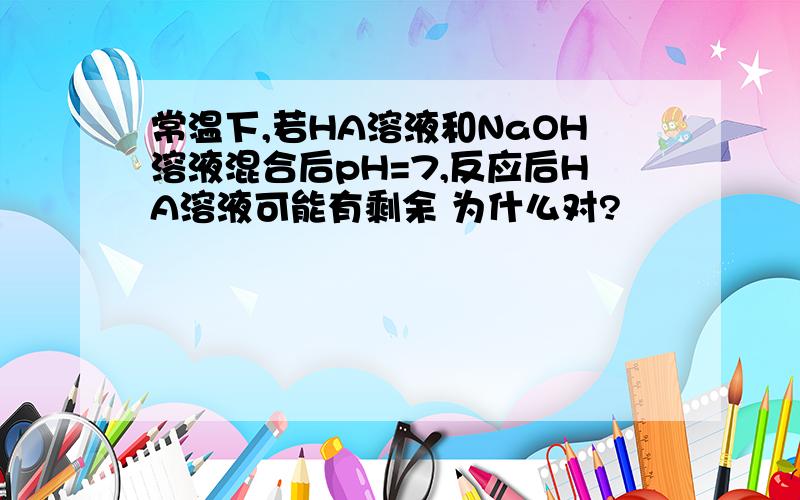 常温下,若HA溶液和NaOH溶液混合后pH=7,反应后HA溶液可能有剩余 为什么对?