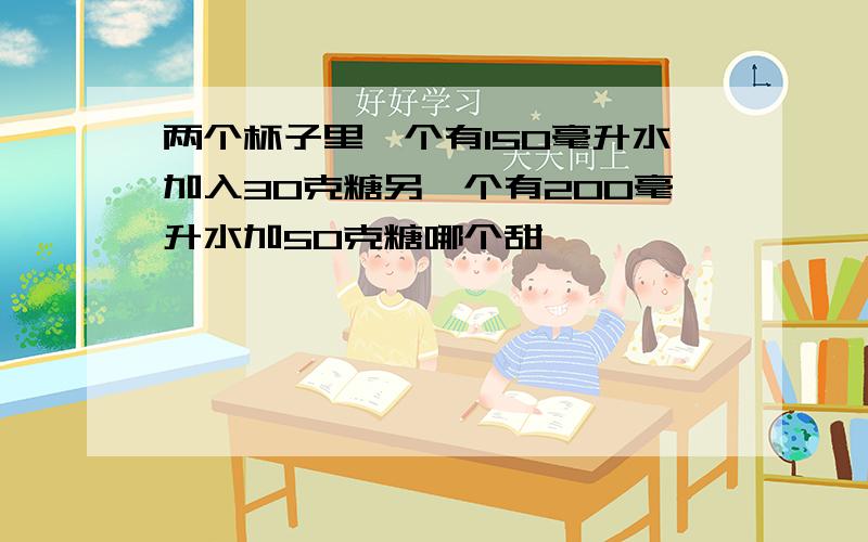 两个杯子里一个有150毫升水加入30克糖另一个有200毫升水加50克糖哪个甜