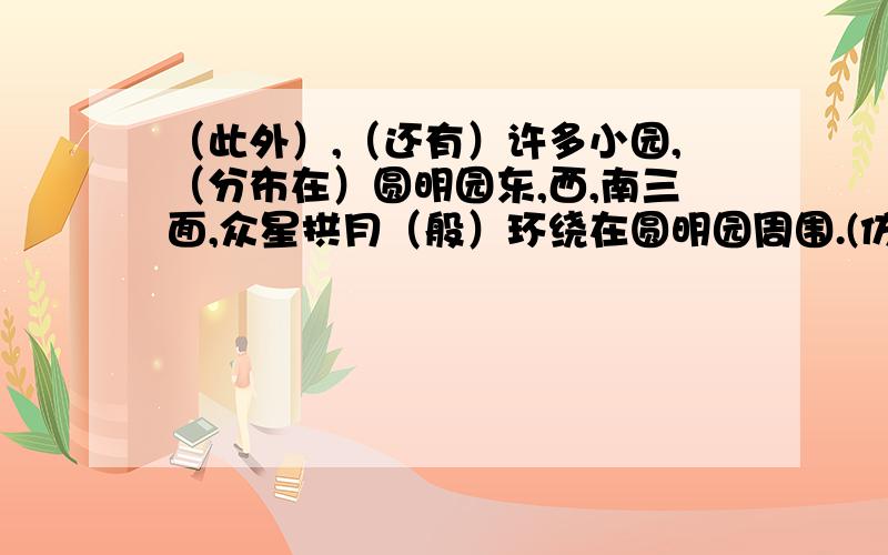 （此外）,（还有）许多小园,（分布在）圆明园东,西,南三面,众星拱月（般）环绕在圆明园周围.(仿写用子）