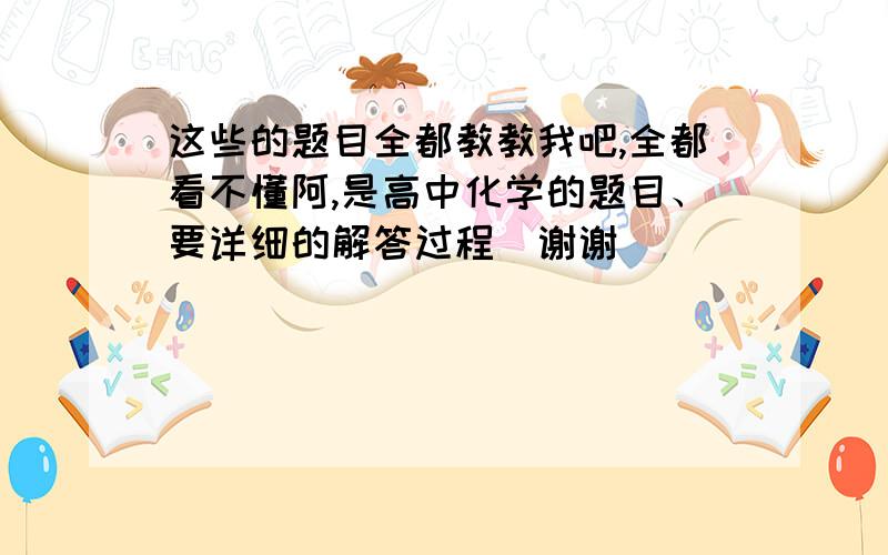 这些的题目全都教教我吧,全都看不懂阿,是高中化学的题目、要详细的解答过程〜谢谢〜