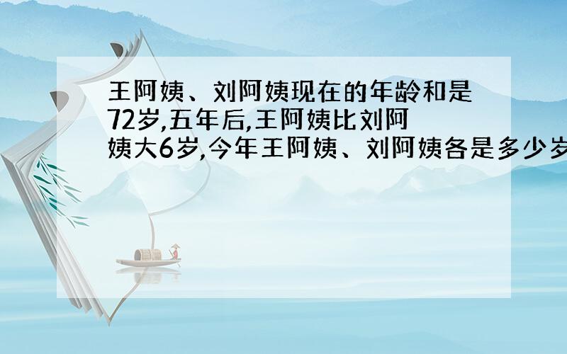 王阿姨、刘阿姨现在的年龄和是72岁,五年后,王阿姨比刘阿姨大6岁,今年王阿姨、刘阿姨各是多少岁?