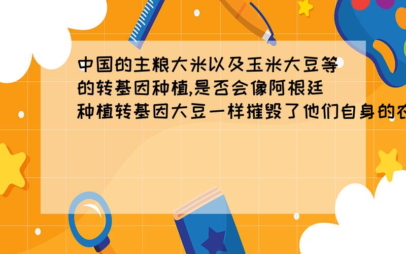 中国的主粮大米以及玉米大豆等的转基因种植,是否会像阿根廷种植转基因大豆一样摧毁了他们自身的农业?