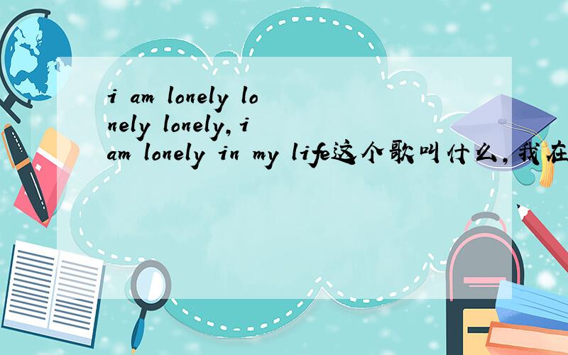 i am lonely lonely lonely,i am lonely in my life这个歌叫什么,我在百度怎