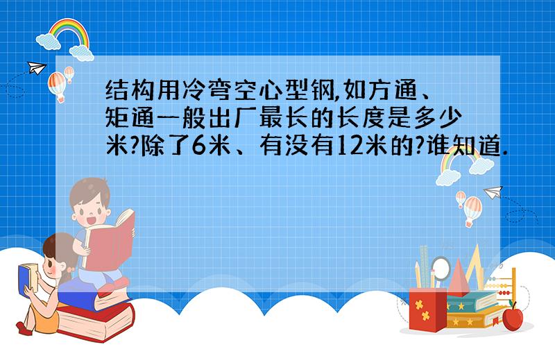 结构用冷弯空心型钢,如方通、矩通一般出厂最长的长度是多少米?除了6米、有没有12米的?谁知道.