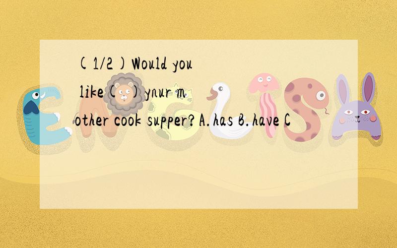 (1/2)Would you like( )ynur mother cook supper?A.has B.have C