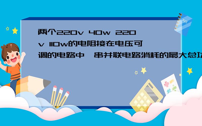 两个220v 40w 220v 110w的电阻接在电压可调的电路中,串并联电路消耗的最大总功率之比