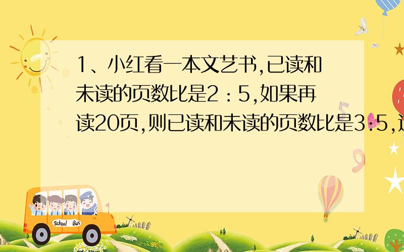 1、小红看一本文艺书,已读和未读的页数比是2：5,如果再读20页,则已读和未读的页数比是3:5,这本书有（ ）页.