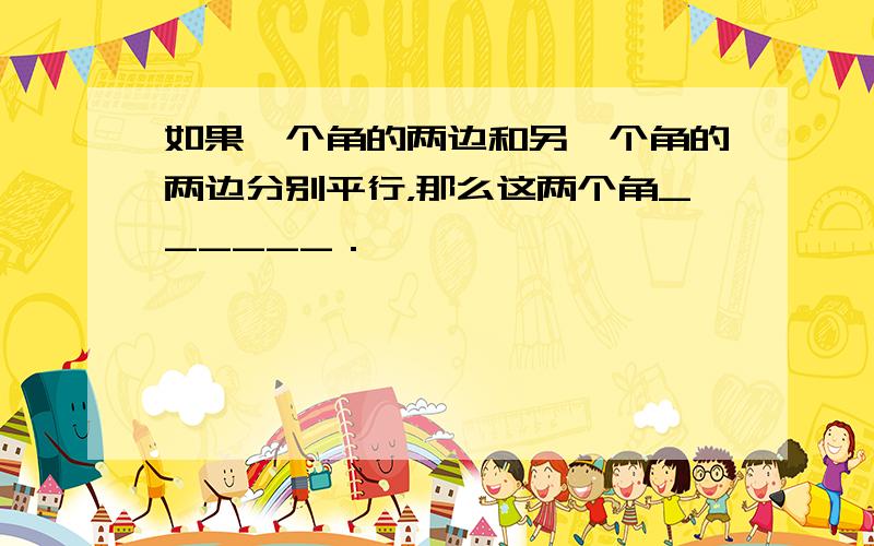 如果一个角的两边和另一个角的两边分别平行，那么这两个角______．