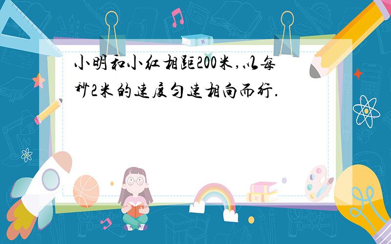 小明和小红相距200米,以每秒2米的速度匀速相向而行.