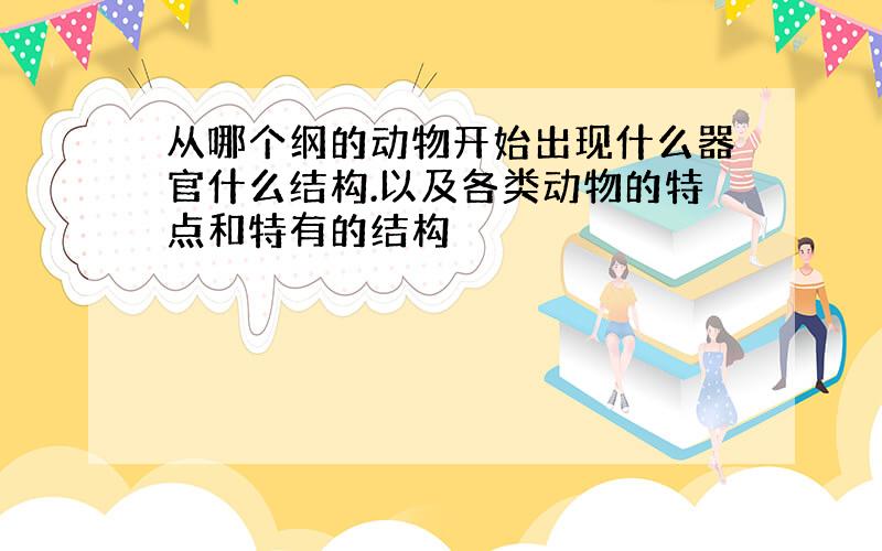 从哪个纲的动物开始出现什么器官什么结构.以及各类动物的特点和特有的结构