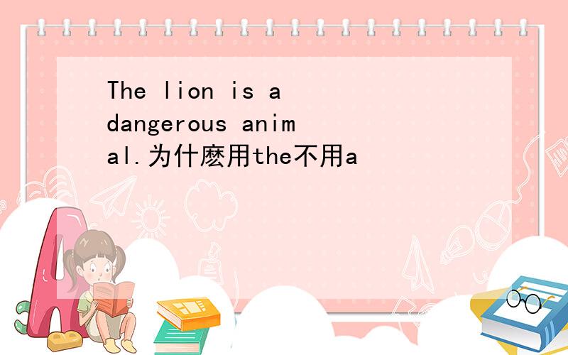 The lion is a dangerous animal.为什麽用the不用a