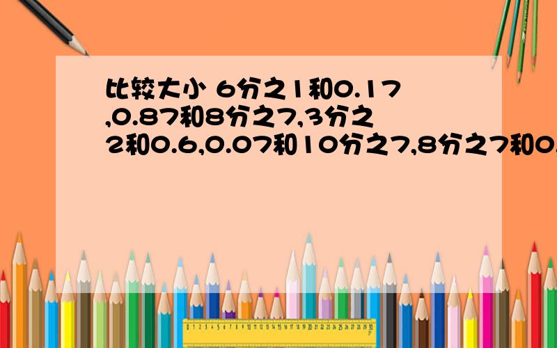 比较大小 6分之1和0.17,0.87和8分之7,3分之2和0.6,0.07和10分之7,8分之7和0.8,100分之1