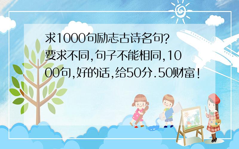 求1000句励志古诗名句? 要求不同,句子不能相同,1000句,好的话,给50分.50财富!