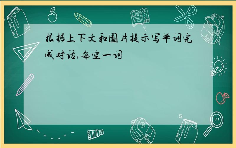 根据上下文和图片提示写单词完成对话,每空一词