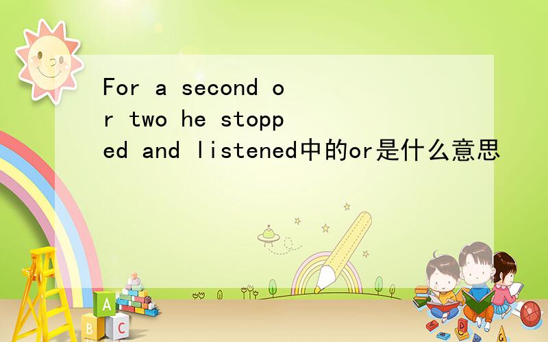 For a second or two he stopped and listened中的or是什么意思