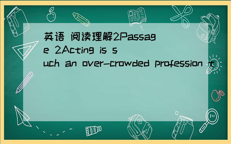 英语 阅读理解2Passage 2Acting is such an over-crowded profession t