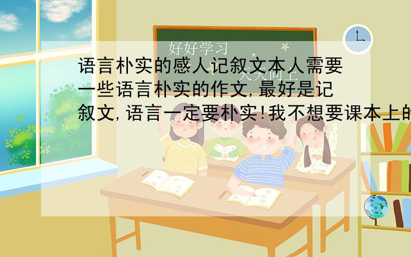 语言朴实的感人记叙文本人需要一些语言朴实的作文,最好是记叙文,语言一定要朴实!我不想要课本上的语言朴实的作文,有中考作文