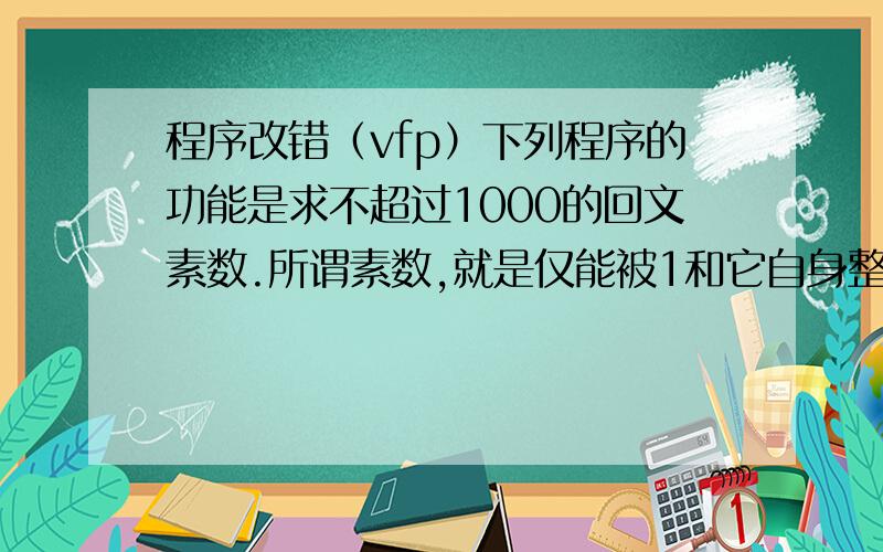 程序改错（vfp）下列程序的功能是求不超过1000的回文素数.所谓素数,就是仅能被1和它自身整除的整数；所谓回文素数,是