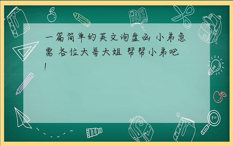 一篇简单的英文询盘函 小弟急需 各位大哥大姐 帮帮小弟吧!