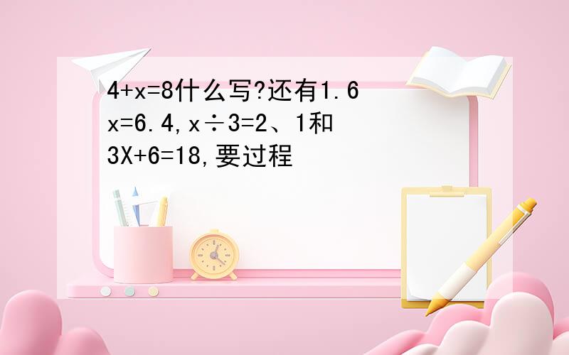 4+x=8什么写?还有1.6x=6.4,x÷3=2、1和3X+6=18,要过程