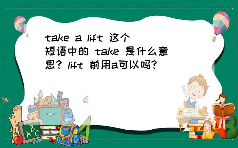 take a lift 这个短语中的 take 是什么意思? lift 前用a可以吗?