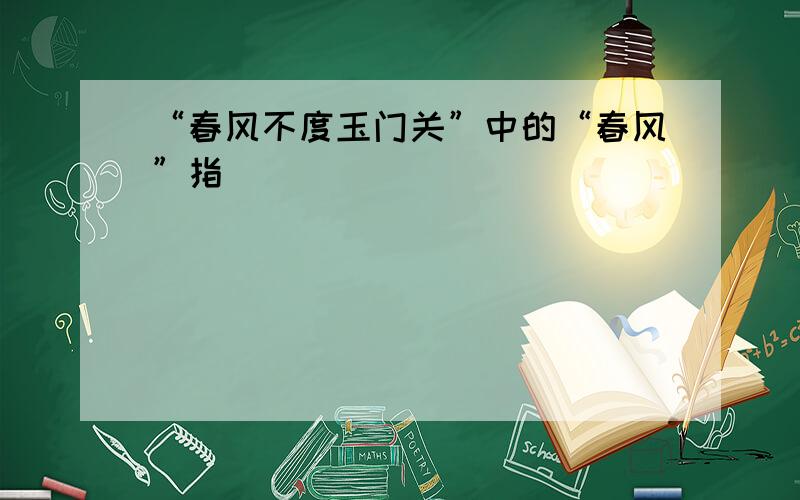 “春风不度玉门关”中的“春风”指______．